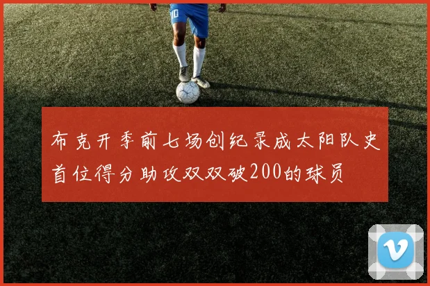布克开季前七场创纪录成太阳队史首位得分助攻双双破200的球员