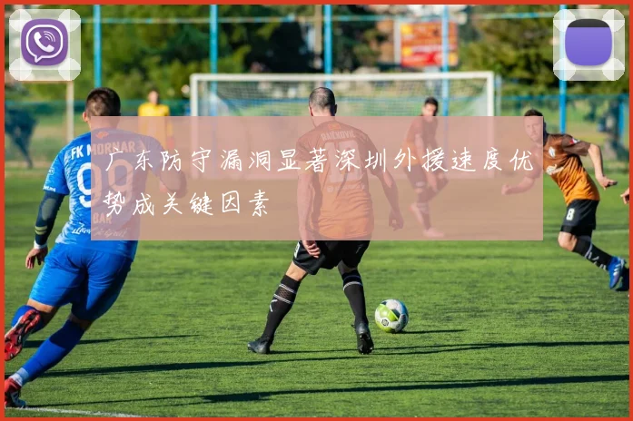 广东防守漏洞显著深圳外援速度优势成关键因素