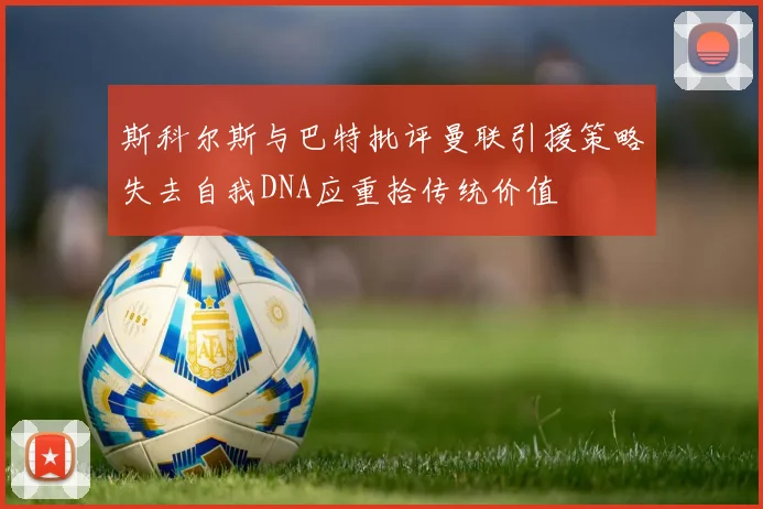 斯科尔斯与巴特批评曼联引援策略失去自我DNA应重拾传统价值