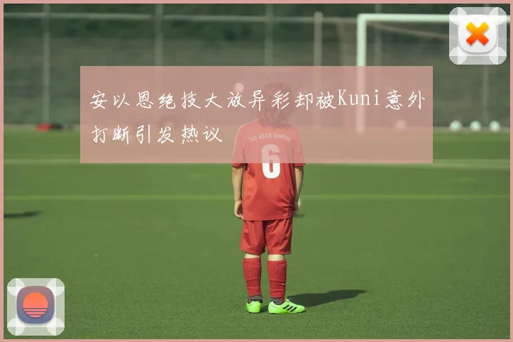安以恩绝技大放异彩却被Kuni意外打断引发热议