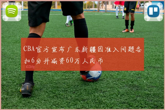 CBA官方宣布广东新疆因准入问题各扣6分并减资60万人民币