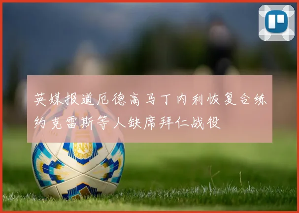英媒报道厄德高马丁内利恢复合练约克雷斯等人缺席拜仁战役