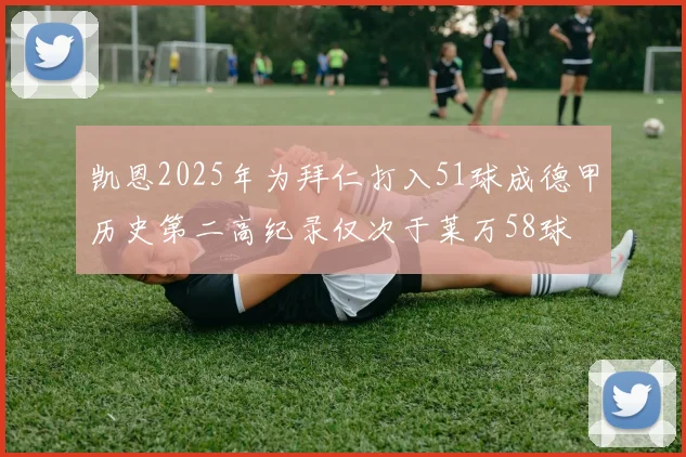 凯恩2025年为拜仁打入51球成德甲历史第二高纪录仅次于莱万58球