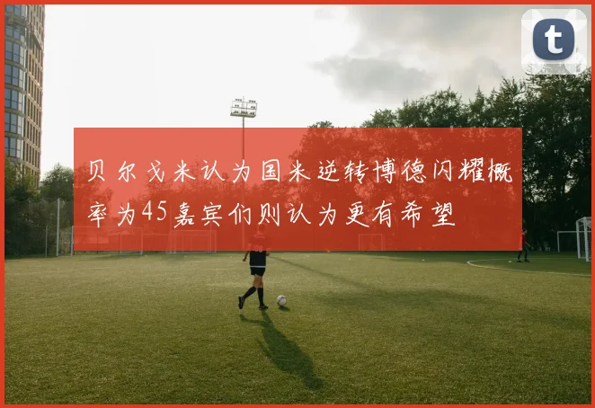 贝尔戈米认为国米逆转博德闪耀概率为45嘉宾们则认为更有希望