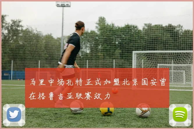马里中场孔特正式加盟北京国安曾在格鲁吉亚联赛效力