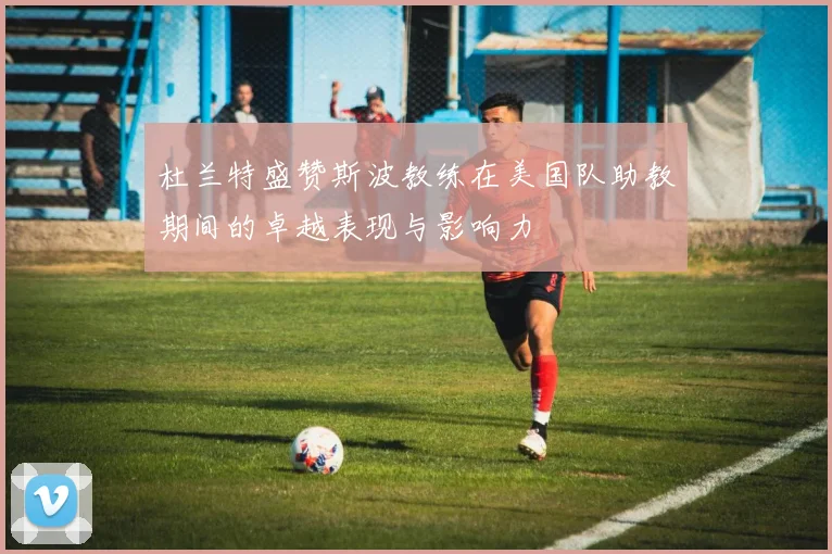 杜兰特盛赞斯波教练在美国队助教期间的卓越表现与影响力