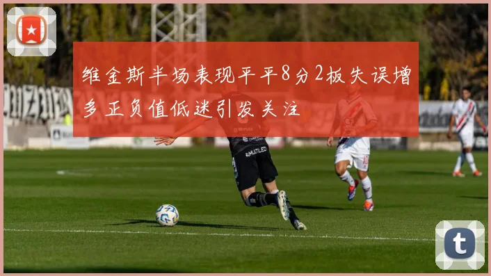 维金斯半场表现平平8分2板失误增多正负值低迷引发关注