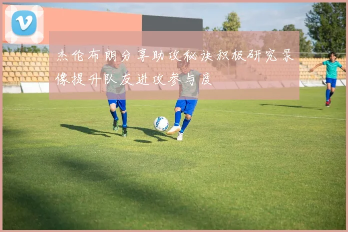 杰伦布朗分享助攻秘诀积极研究录像提升队友进攻参与度