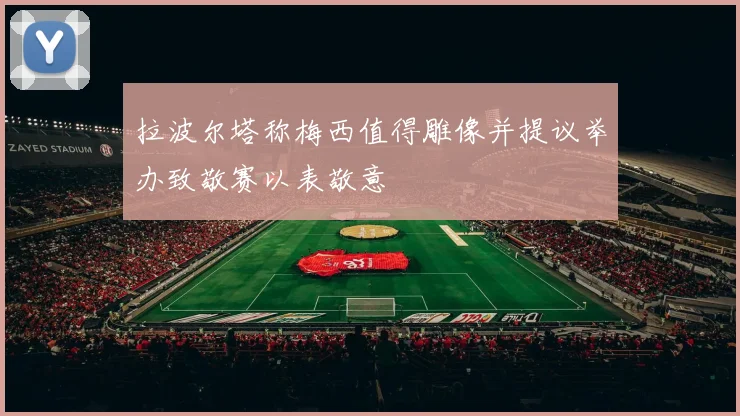 拉波尔塔称梅西值得雕像并提议举办致敬赛以表敬意