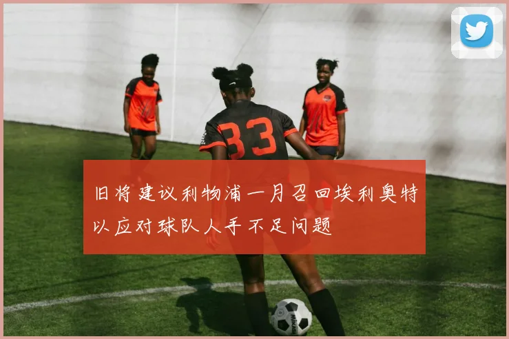 旧将建议利物浦一月召回埃利奥特以应对球队人手不足问题