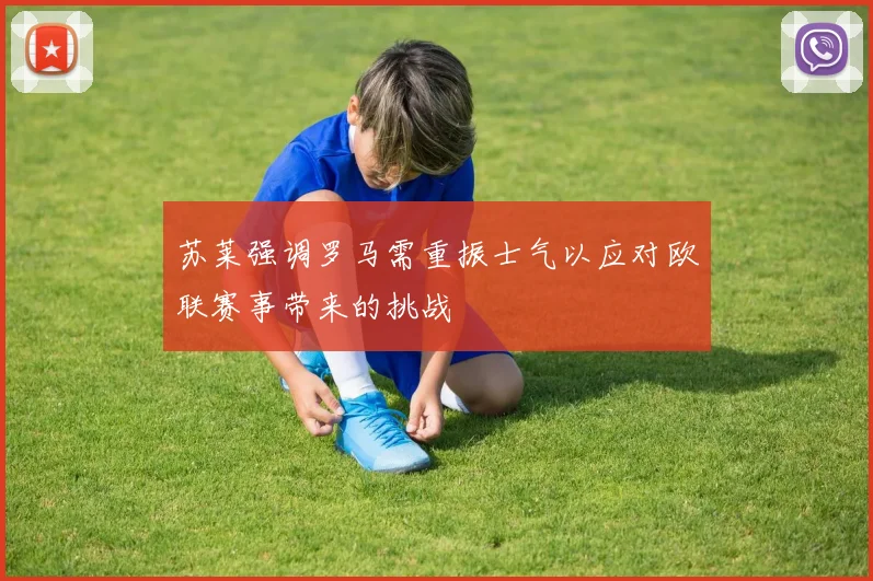 苏莱强调罗马需重振士气以应对欧联赛事带来的挑战
