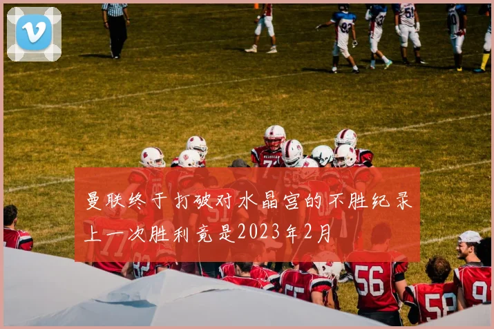 曼联终于打破对水晶宫的不胜纪录上一次胜利竟是2023年2月