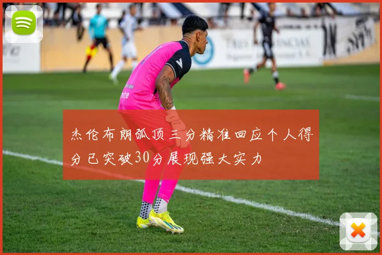 杰伦布朗弧顶三分精准回应个人得分已突破30分展现强大实力