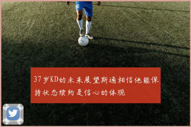 37岁KD的未来展望斯通相信他能保持状态续约是信心的体现