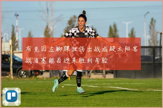 布克因左脚踝扭伤出战成疑太阳客战活塞能否迎来胜利考验