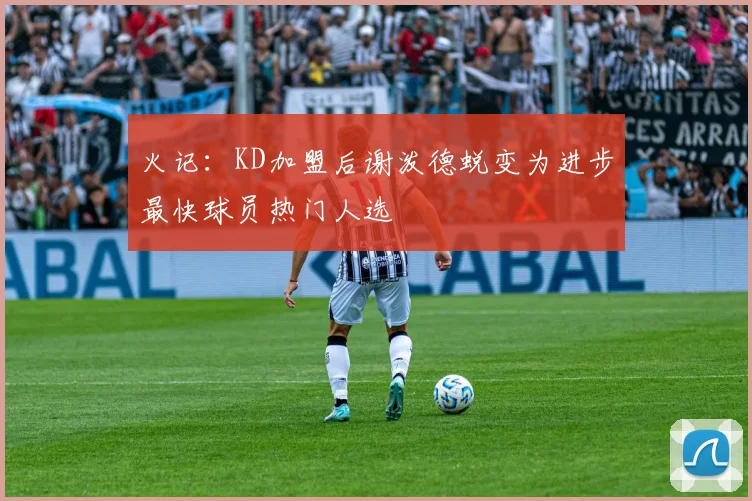 火记：KD加盟后谢泼德蜕变为进步最快球员热门人选