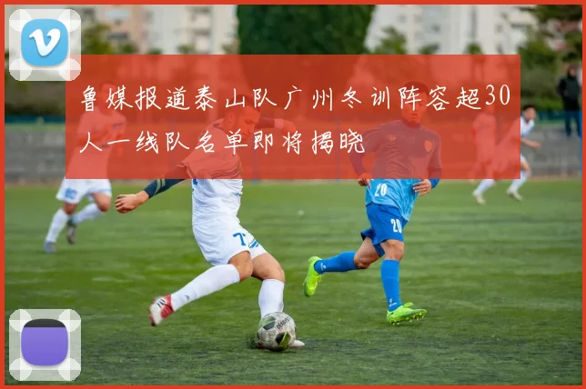 鲁媒报道泰山队广州冬训阵容超30人一线队名单即将揭晓