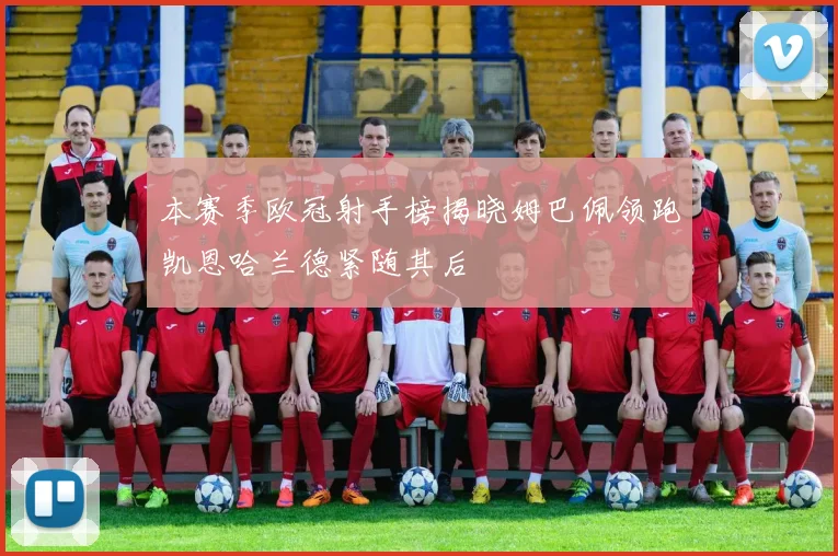 本赛季欧冠射手榜揭晓姆巴佩领跑凯恩哈兰德紧随其后