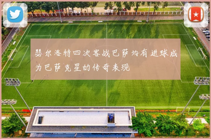 瑟尔洛特四次客战巴萨均有进球成为巴萨克星的传奇表现