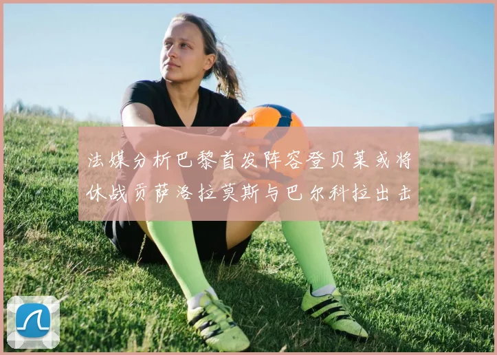 法媒分析巴黎首发阵容登贝莱或将休战贡萨洛拉莫斯与巴尔科拉出击