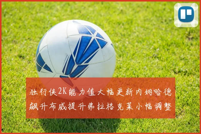 独行侠2K能力值大幅更新内姆哈德飙升布威提升弗拉格克莱小幅调整