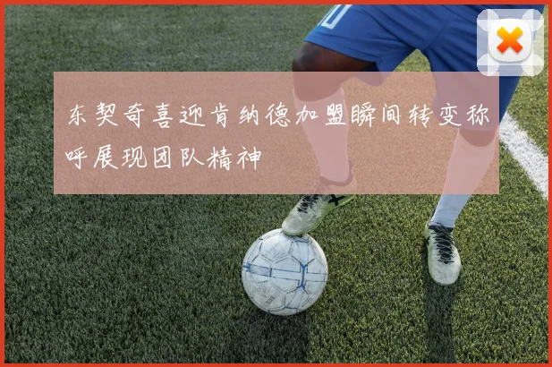东契奇喜迎肯纳德加盟瞬间转变称呼展现团队精神