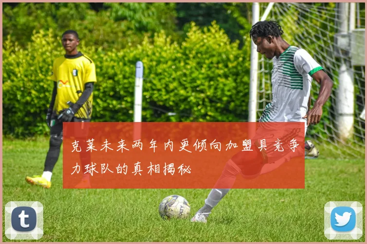 克莱未来两年内更倾向加盟具竞争力球队的真相揭秘