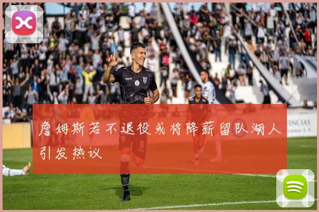詹姆斯若不退役或将降薪留队湖人引发热议