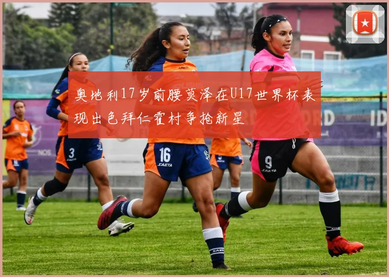 奥地利17岁前腰莫泽在U17世界杯表现出色拜仁霍村争抢新星