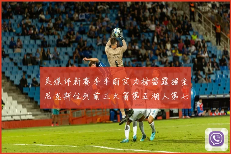 美媒评新赛季季前实力榜雷霆掘金尼克斯位列前三火箭第五湖人第七引关注