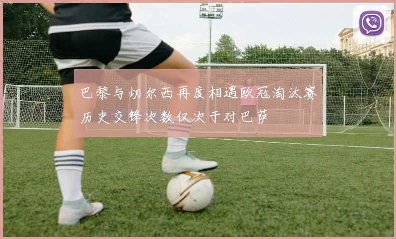 巴黎与切尔西再度相遇欧冠淘汰赛历史交锋次数仅次于对巴萨