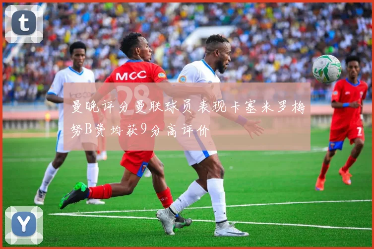 曼晚评分曼联球员表现卡塞米罗梅努B费均获9分高评价
